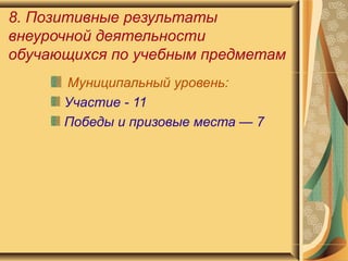 8. Позитивные результаты внеурочной деятельности обучающихся по учебным предметам Муниципальный уровень: Участие - 11 Победы и призовые места — 7 