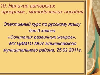 10. Наличие авторских  программ , методических пособий Элективный курс по русскому языку  для 9 класса  «Сочинения различных жанров»,  МУ ЦИМТО МОУ Ельниковского муниципального района, 25.02.2011г. 