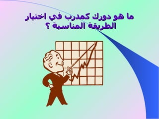 ما هو دورك كمدرب في اختيار الطريقة المناسبة ؟   