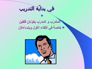 في بدايّة التدريب   المتدرّب و المدرّب يكونان قلقين  خاصة في اللقاء الأول ويتساءلان   