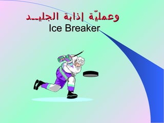 وعمليّة إذابة الجليــد Ice Breaker   