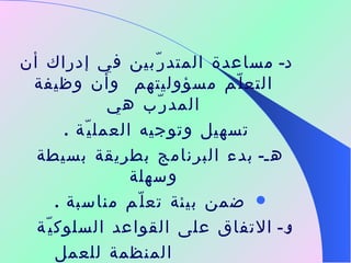 د -   مساعدة المتدرّبين في إدراك أن التعلّم مسؤوليتهم  وأن وظيفة المدرّب هي تسهيل وتوجيه العمليّة  . هـ -   بدء البرنامج بطريقة بسيطة وسهلة ضمن بيئة تعلّم مناسبة  . و -   الاتفاق على القواعد السلوكيّة  المنظمة للعمل والعلاقات بين جميع المشاركين  . 