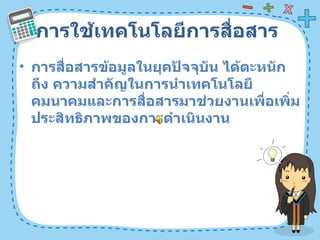 การใช้เทคโนโลยีการสื่อสาร  การสื่อสารข้อมูลในยุคปัจจุบัน ได้ตะหนักถึง ความสำคัญในการนำเทคโนโลยีคมนาคมและการสื่อสารมาช่วยงานเพื่อเพิ่มประสิทธิภาพของการดำเนินงาน  