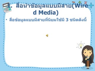 1.  สื่อนำข้อมูลแบบมีสาย ( Wired Media)  สื่อข้อมูลแบบมีสายที่นิยมใช้มี  3   ชนิดดังนี้  