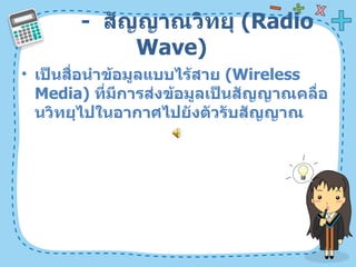 -  สัญญาณวิทยุ  ( Radio Wave)  เป็นสื่อนำข้อมูลแบบไร้สาย  ( Wireless Media)  ที่มีการส่งข้อมูลเป็นสัญญาณคลื่อนวิทยุไปในอากาศไปยังตัวรับสัญญาณ  