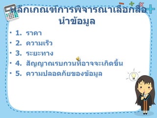 หลักเกณฑ์การพิจารณาเลือกสื่อนำข้อมูล  1.  ราคา  2.  ความเร็ว  3.  ระยะทาง  4.  สัญญาณรบกวนที่อาจจะเกิดขึ้น  5.  ความปลอดภัยของข้อมูล  