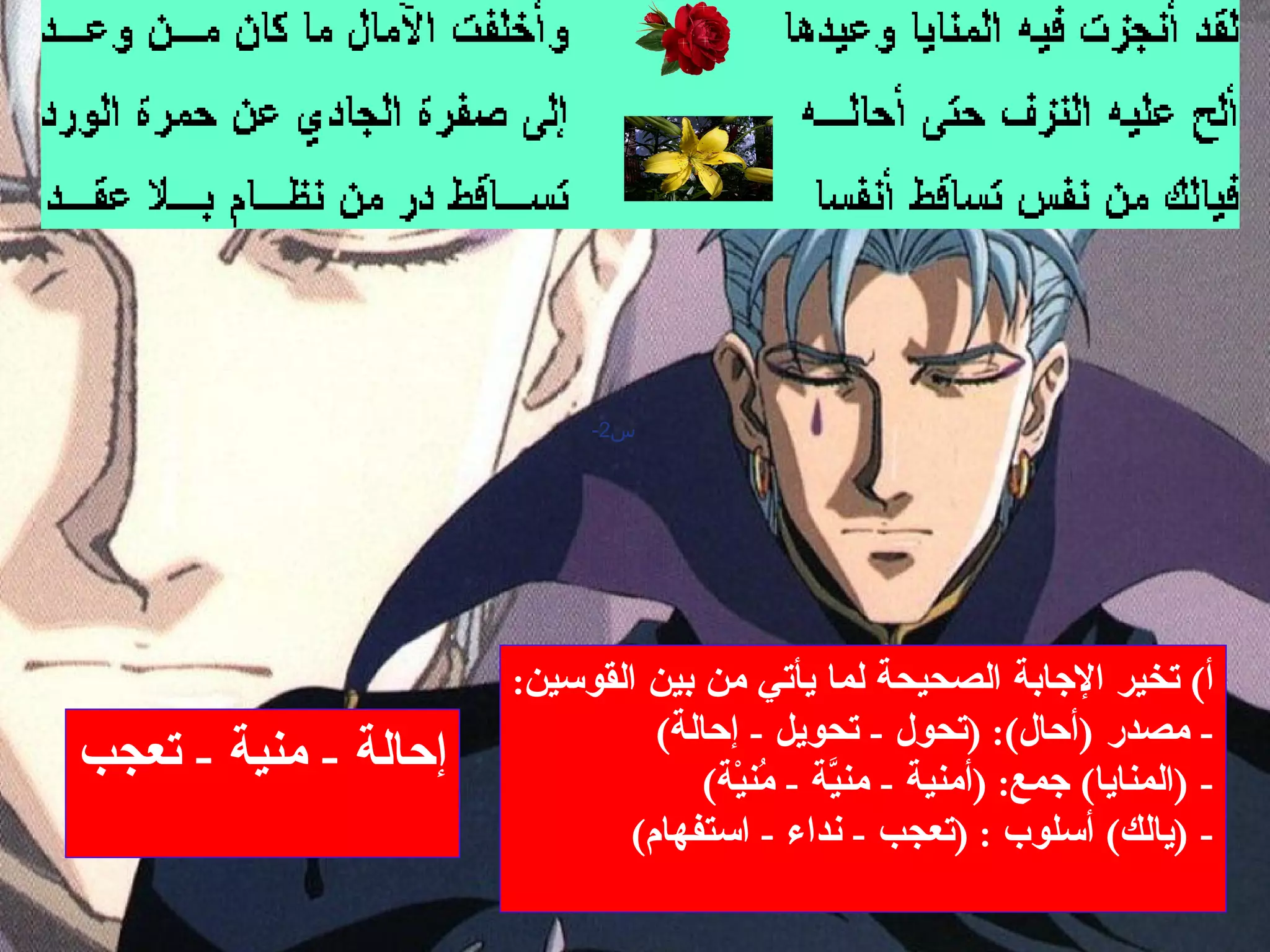 س 2-                                                                                           أ )  تخير الإجابة الصحيحة لما يأتي من بين القوسين : -  مصدر  ( أحال ): ( تحول  -  تحويل  -  إحالة ) - ( المنايا )  جمع : ( أمنية  -  منيَّة  -  مُنيْة ) - ( يالك )  أسلوب  : ( تعجب  -  نداء  -  استفهام ) إحالة  -  منية  -  تعجب 