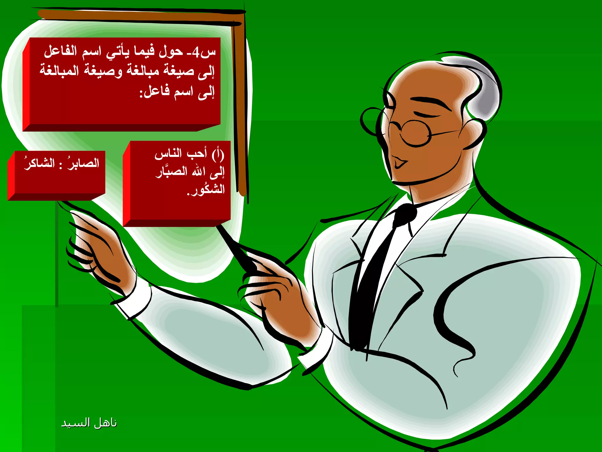 س 4-  حول فيما يأتي اسم الفاعل إلى صيغة مبالغة وصيغة المبالغة إلى اسم فاعل : ( أ )  أحب الناس إلى الله الصبَّار الشكُور . الصابرُ  :  الشاكرُ 