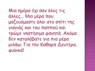 Μια ημέρα  όχι  σαν όλες τις άλλες…  Μια  μέρα που μαζευόμαστε όλοι στο σπίτι της γιαγιάς και του παππού και τρώμε νηστ ή σιμα φαγητά. Ακόμα δεν καταλάβατε για πια μέρα μιλάω ;  Για την Καθαρά Δευτέρα ,  φυσικά! 