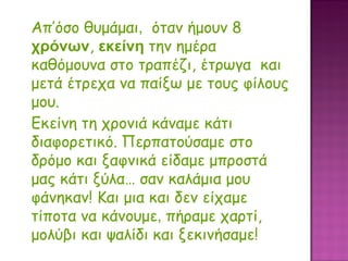 Απ’όσο θυμάμαι ,  όταν ήμουν 8   χρόνων ,  εκείνη   την ημέρα  καθόμουνα στο τραπέζι, έτρωγα  και μετά έτρεχα να παίξω με τους φίλους μου.  Εκείνη τη χρονιά κάναμε κάτι διαφορετικό.   Περπατούσαμε στο δρόμο και ξαφνικά είδαμε μπροστά μας κάτι ξύλα… σαν καλάμια μου φάνηκαν! Και μια και δεν είχαμε τίποτα να κάνουμε ,  πήραμε χαρτί, μολύβι και ψαλίδι και ξεκινήσαμε! 