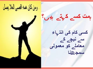 ہمت کسے کہتے ہیں؟  کسی کام کی انتہاء   سے نیچے کے معاملے کو معمولی سمجھنا  