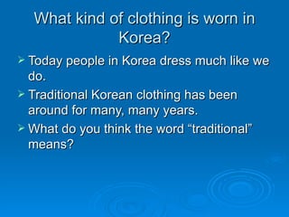 What kind of clothing is worn in Korea? Today people in Korea dress much like we do. Traditional Korean clothing has been around for many, many years. What do you think the word “traditional” means?  