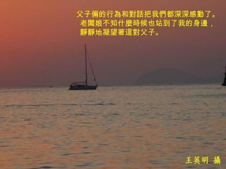 父子倆的行為和對話把我們都深深感動了。  老闆娘不知什麼時候也站到了我的身邊，  靜靜地凝望著這對父子。   