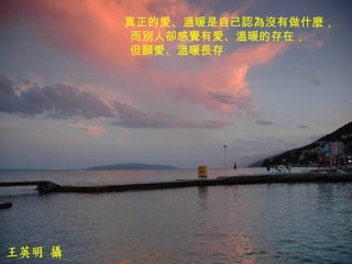 真正的愛、溫暖是自己認為沒有做什麼，  而別人卻感覺有愛、溫暖的存在，  但願愛、溫暖長存  