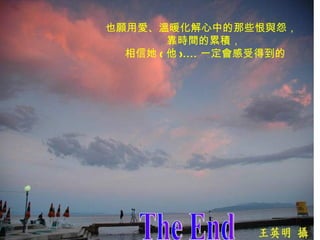 也願用愛、溫暖化解心中的那些恨與怨，  靠時間的累積，   相信她 ( 他 ).... 一定會感受得到的 The End 