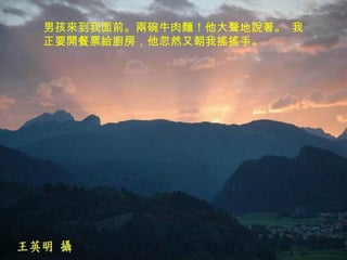 男孩來到我面前。兩碗牛肉麵！他大聲地說著。 我正要開餐票給廚房，他忽然又朝我搖搖手。 