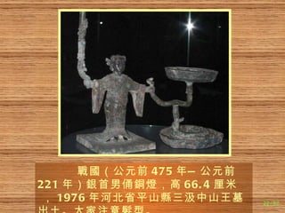 戰國 （公元前 475 年—公元前 221 年） 銀 首男俑 銅燈 ，高 66.4 厘 米 ， 1976 年河北省平山 縣 三汲中山王墓出土。大家注意 髮 型。 