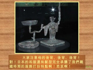 大家注意他的 後 背、 後 背、 後 背！ 對 ！日本的和服 還 有 髮 型完全承 襲 了我 們戰國時 期的服 飾 打扮特 點 啊！悲哀啊！ 