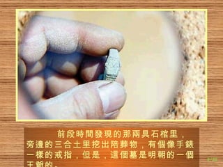 前段 時間發現 的那 兩 具石棺里，旁 邊 的三合土里挖出陪葬物，有 個 像手 錶 一 樣 的戒指，但是， 這個 墓是明朝的一 個 王 爺 的。 