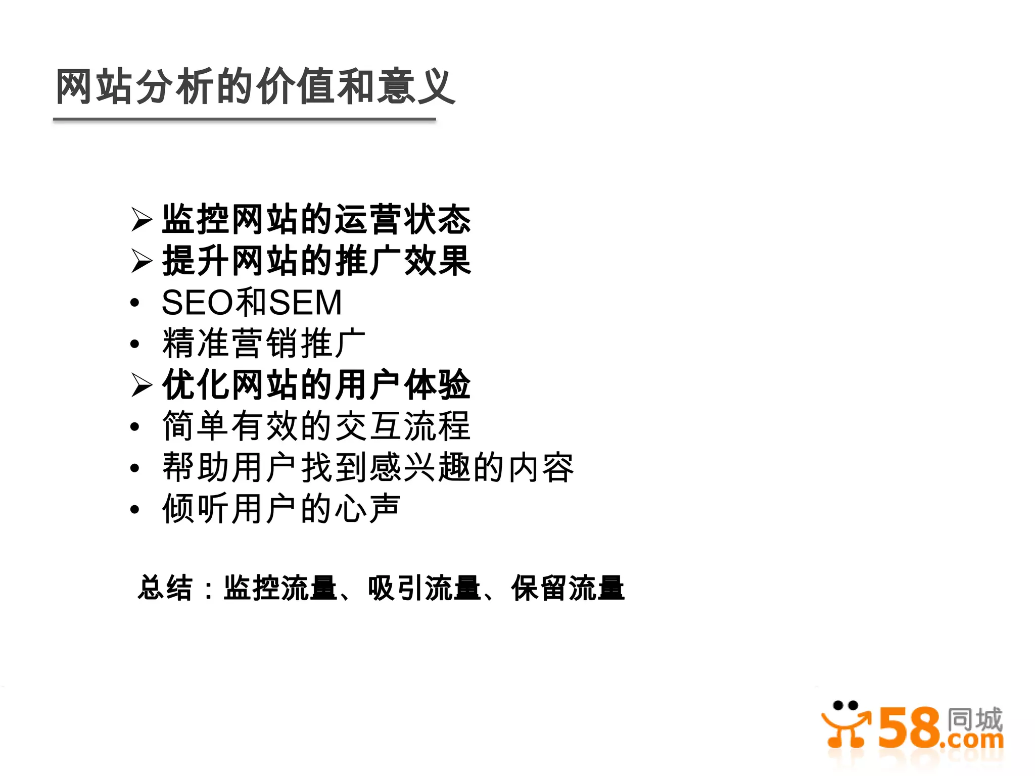 网站分析的价值和意义


  监控网站的运营状态
  提升网站的推广效果
 • SEO和SEM
 • 精准营销推广
  优化网站的用户体验
 • 简单有效的交互流程
 • 帮助用户找到感兴趣的内容
 • 倾听用户的心声

  总结：监控流量、吸引流量、保留流量
 