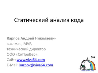 Статический анализ кода

Карпов Андрей Николаевич
к.ф.-м.н., MVP,
технический директор
ООО «СиПроВер»
Сайт: www.viva64.com
E-Mail: karpov@viva64.com
 