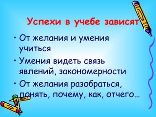 Успехи в учебе зависят От желания и умения учиться Умения видеть связь явлений, закономерности От желания разобраться, понять, почему, как, отчего… 