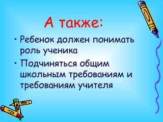 А также: Ребенок должен понимать роль ученика Подчиняться общим школьным требованиям и требованиям учителя 