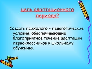 цель адаптационного периода? Создать психолого – педагогические условия, обеспечивающие благоприятное течение адаптации первоклассников к школьному обучению. 