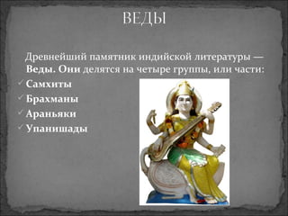 Древнейший памятник индийской литературы —  Веды. Они  делятся на четыре группы, или части: Самхиты Брахманы Араньяки Упанишады 