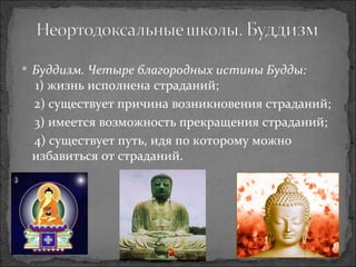 Буддизм. Четыре благородных истины Будды:  1) жизнь исполнена страданий;  2) существует причина возникновения страданий;  3) имеется возможность прекращения страданий; 4) существует путь, идя по которому можно избавиться от страданий. 