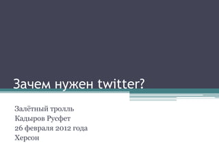 Зачем нужен twitter?
Залётный тролль
Кадыров Русфет
26 февраля 2012 года
Херсон
 
