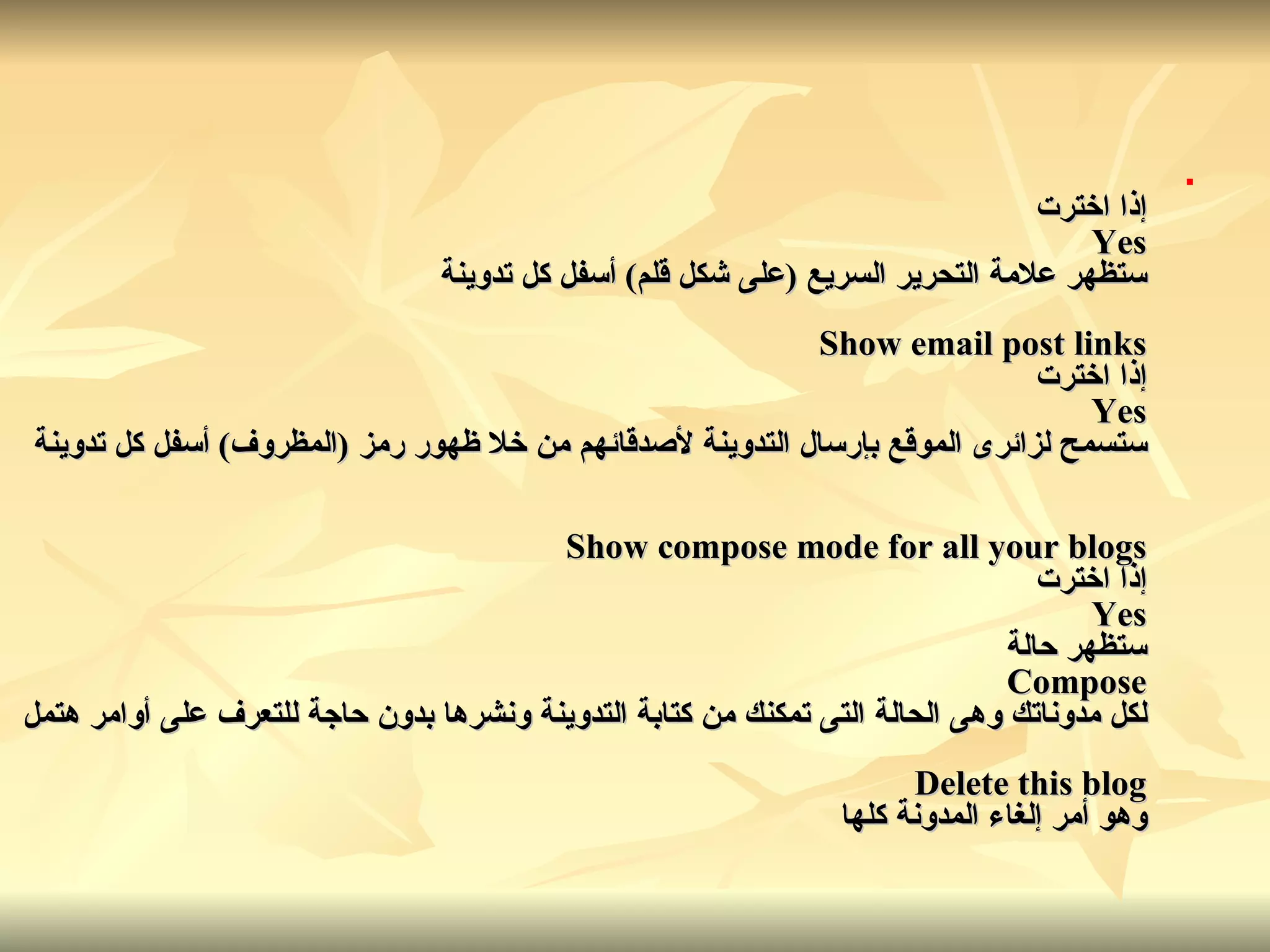 إذا اخترت Yes ستظهر علامة التحرير السريع  ( على شكل قلم )  أسفل كل تدوينة Show email post links إذا اخترت Yes ستسمح لزائرى الموقع بإرسال التدوينة لأصدقائهم من خلا ظهور رمز  ( المظروف )  أسفل كل تدوينة Show compose mode for all your blogs إذا اخترت Yes ستظهر حالة Compose لكل مدوناتك وهى الحالة التى تمكنك من كتابة التدوينة ونشرها بدون حاجة للتعرف على أوامر هتمل Delete this blog وهو أمر إلغاء المدونة كلها   