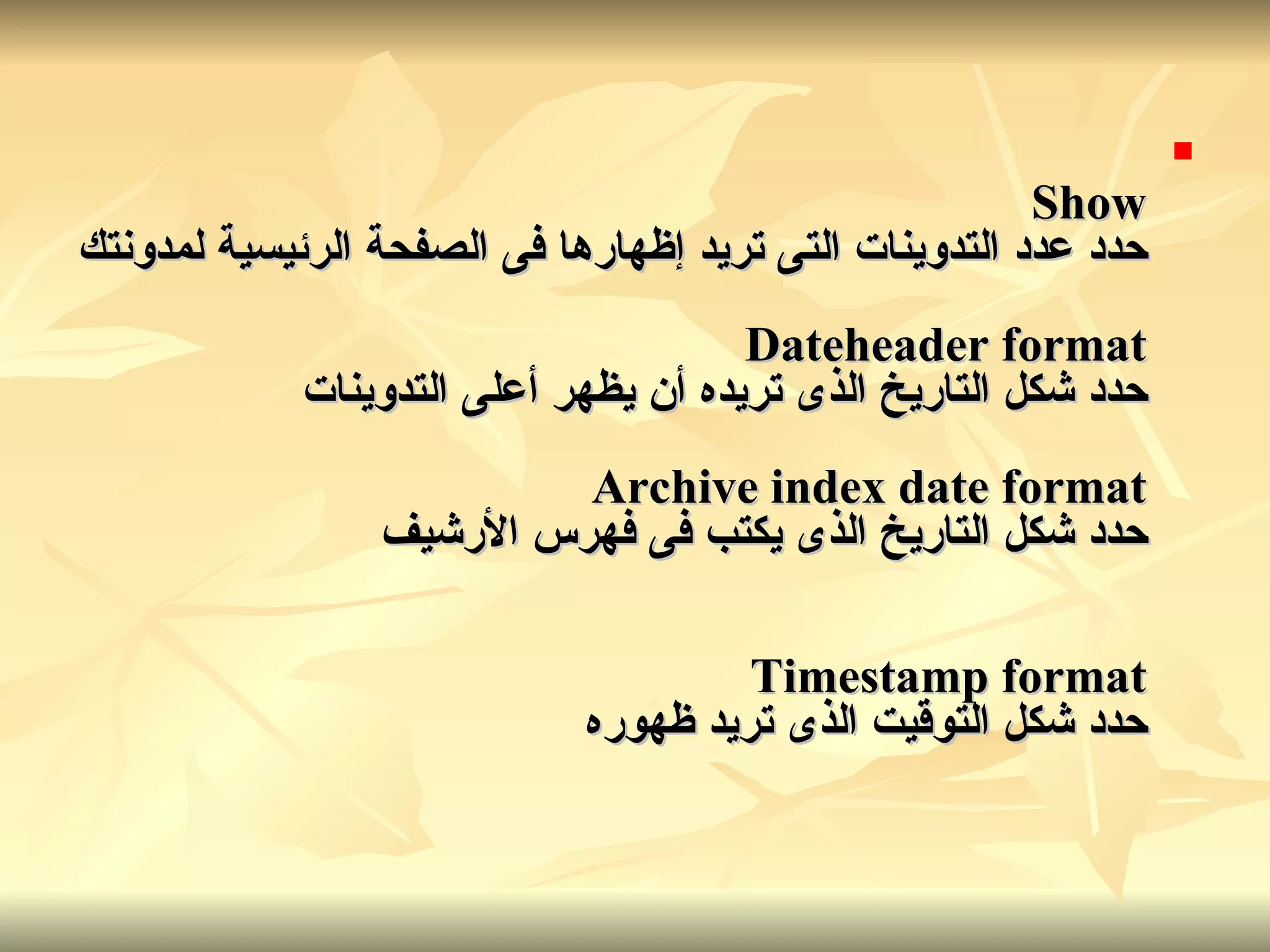 Show حدد عدد التدوينات التى تريد إظهارها فى الصفحة الرئيسية لمدونتك Dateheader format حدد شكل التاريخ الذى تريده أن يظهر أعلى التدوينات Archive index date format حدد شكل التاريخ الذى يكتب فى فهرس الأرشيف Timestamp format حدد شكل التوقيت الذى تريد ظهوره 