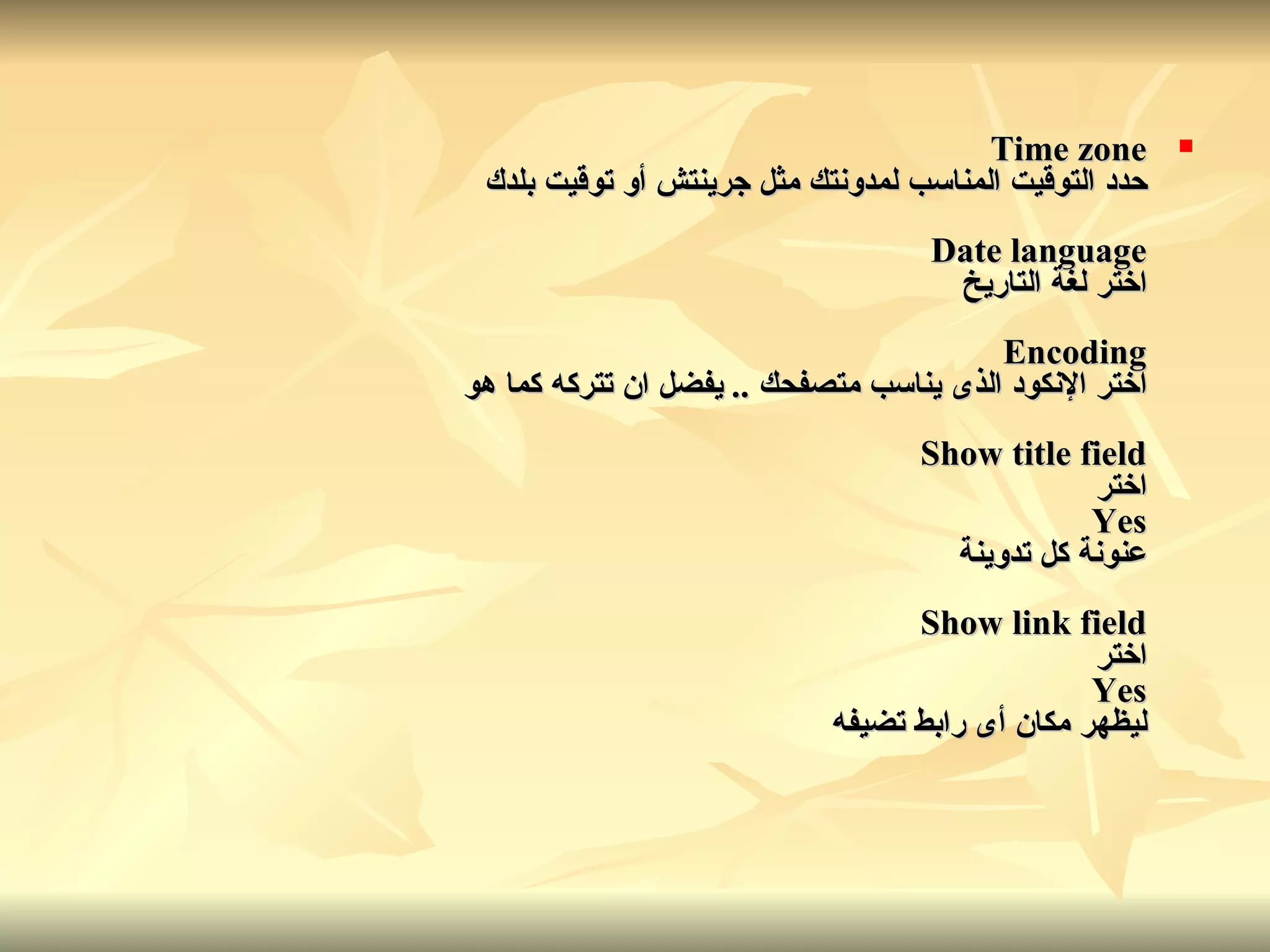 Time zone حدد التوقيت المناسب لمدونتك مثل جرينتش أو توقيت بلدك Date language اختر لغة التاريخ Encoding اختر الإنكود الذى يناسب متصفحك  ..  يفضل ان تتركه كما هو Show title field اختر Yes عنونة كل تدوينة Show link field اختر Yes ليظهر مكان أى رابط تضيفه   