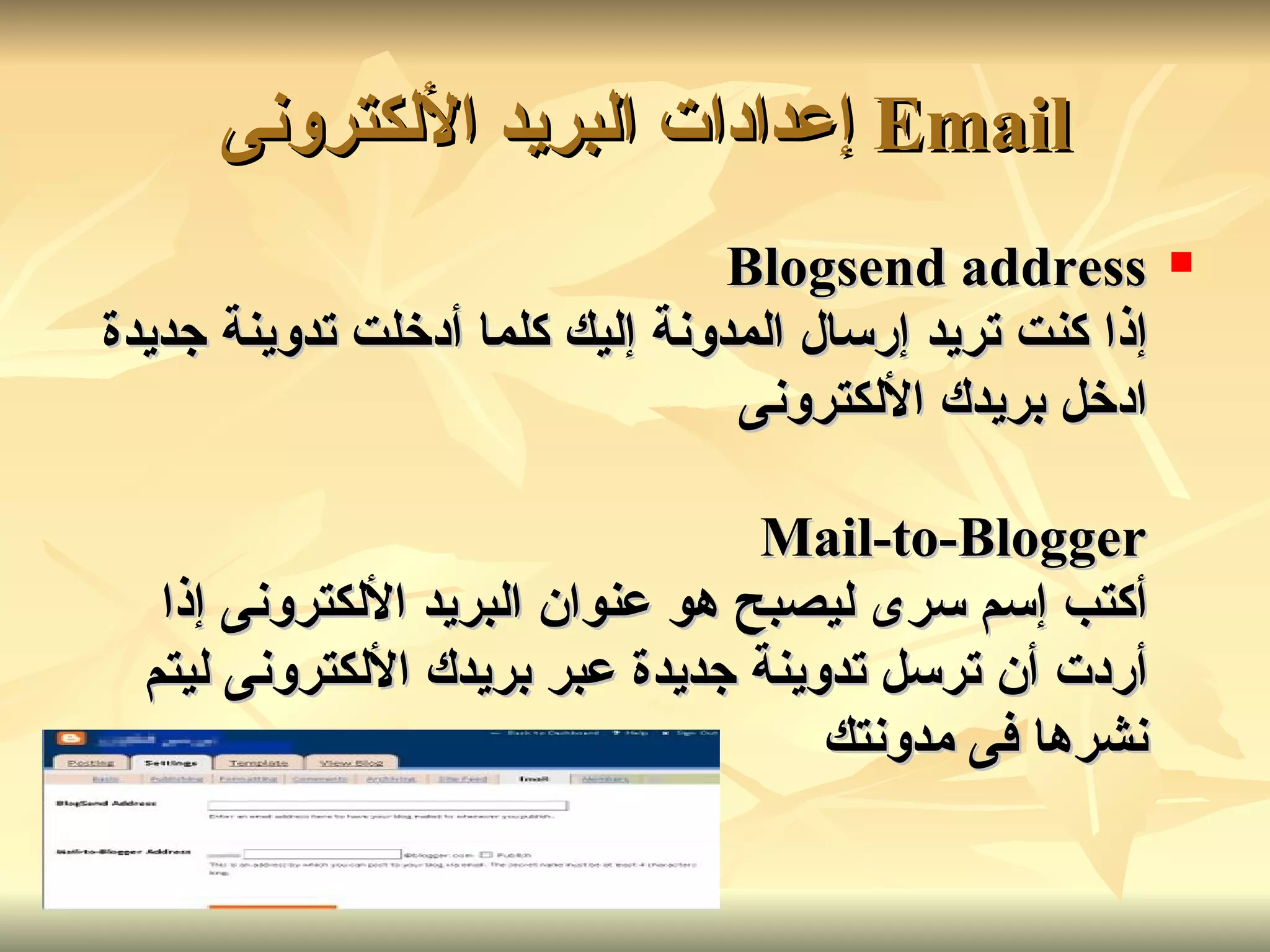 Email  إعدادات البريد الألكترونى   Blogsend address إذا كنت تريد إرسال المدونة إليك كلما أدخلت تدوينة جديدة ادخل بريدك الألكترونى Mail-to-Blogger أكتب إسم سرى ليصبح هو عنوان البريد الألكترونى إذا أردت أن ترسل تدوينة جديدة عبر بريدك الألكترونى ليتم نشرها فى مدونتك   