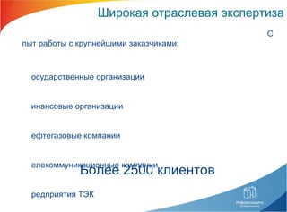 Широкая отраслевая экспертиза Опыт работы с крупнейшими заказчиками: Государственные организации  Финансовые организации Нефтегазовые компании Телекоммуникационные компании Предприятия ТЭК Промышленность Транспорт Более 2500 клиентов 