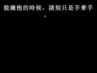 能 擁 抱的 時 候， 請 别只是手 牽 手，   