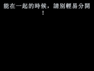 能在一起的 時 候， 請 别 輕 易分 開 ！    