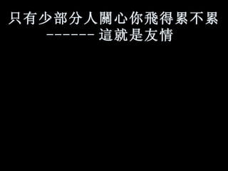 只有少部分人 關 心你 飛 得累不累 ------ 這 就是友情   