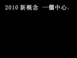 2010 新概念 一 個 中心 ：  
