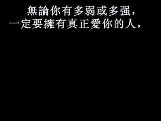 無論 你有多弱或多强， 一定要 擁 有真正 愛 你的人，   