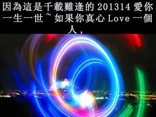 因 為這 是千 載難 逢的 201314 愛 你 一生一世 ~ 如果你真心 Love 一 個 人 ,   