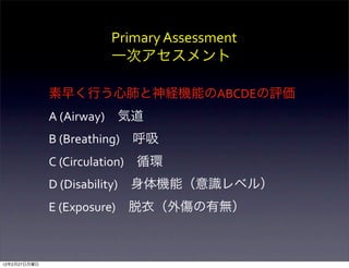 Primary	
  Assessment
                         一次アセスメント

              素早く行う心肺と神経機能のABCDEの評価
              A	
  (Airway) 気...