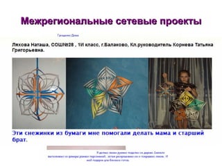 Межрегиональные сетевые проекты Сетевой конкурс « Мороз и солнце; день чудесный! »  Сетевой проект « Новогодний калейдоскоп»   Дистанционный проект для учащихся 1-4 классов « Новогодние приключения Снежки »  Сетевой фотоконкурс « Остановись, мгновенье… » Мастер-класс « Я тебе подарю... » 
