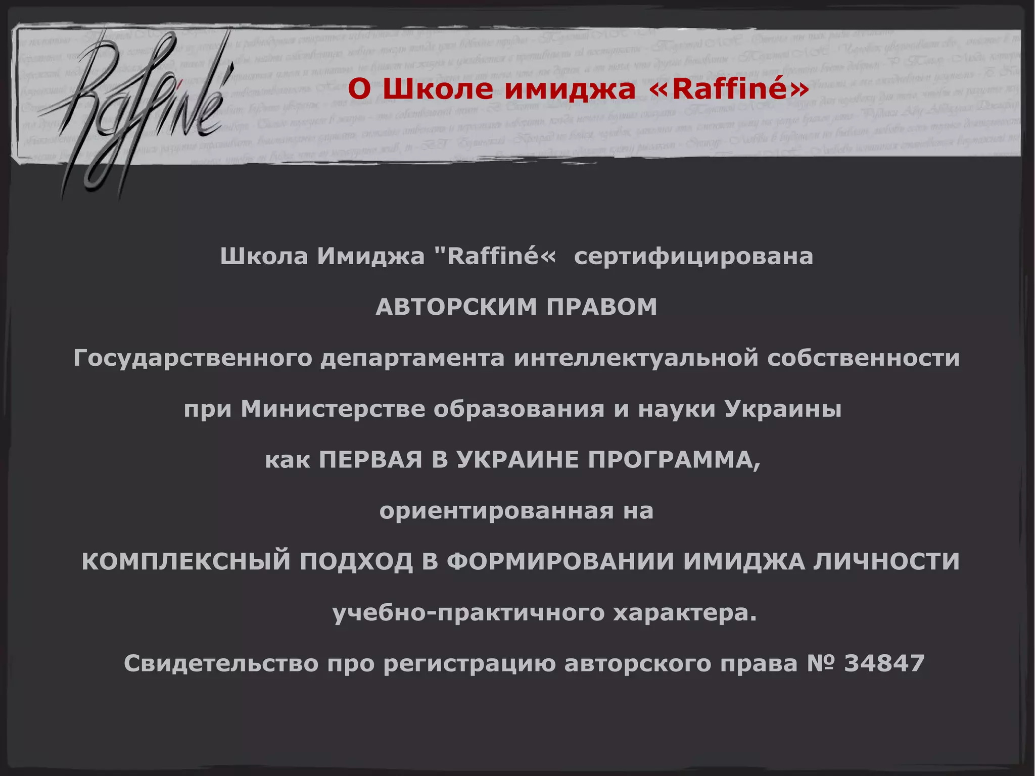 Школа Имиджа "Raffiné«  сертифицирована  АВТОРСКИМ ПРАВОМ  Государственного департамента интеллектуальной собственности  при Министерстве образования и науки Украины   как ПЕРВАЯ В УКРАИНЕ ПРОГРАММА,  ориентированная на  КОМПЛЕКСНЫЙ ПОДХОД В ФОРМИРОВАНИИ ИМИДЖА ЛИЧНОСТИ  учебно-практичного характера. Свидетельство про регистрацию авторского права № 34847 О Школе имиджа « Raffin é » 