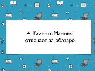 4. КлиентоМанния
отвечает за «базар»
 