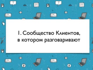 1. Сообщество Клиентов,
в котором разговаривают
 