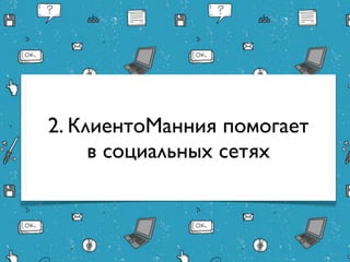2. КлиентоМанния помогает
    в социальных сетях
 