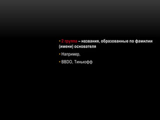 • 2 группа – названия, образованные по фамилии
(имени) основателя
• Например,
• BBDO, Тинькофф
 
