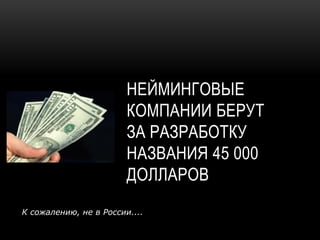 НЕЙМИНГОВЫЕ
                        КОМПАНИИ БЕРУТ
                        ЗА РАЗРАБОТКУ
                        НАЗВАНИЯ 45 000
                        ДОЛЛАРОВ
К сожалению, не в России....
 